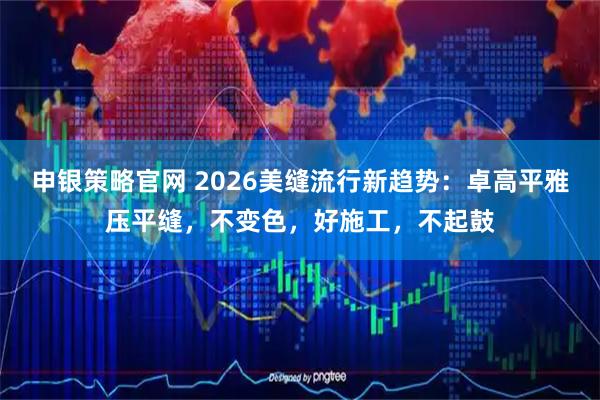 申银策略官网 2026美缝流行新趋势:卓高平雅压平缝,不变色,好施工,不起鼓
