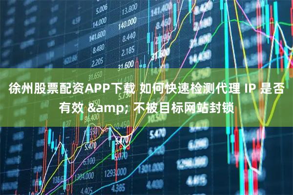 徐州股票配资APP下载 如何快速检测代理 IP 是否有效 & 不被目标网站封锁