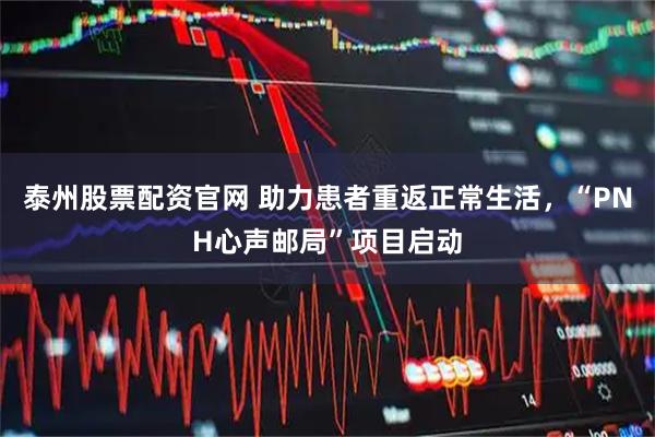 泰州股票配资官网 助力患者重返正常生活，“PNH心声邮局”项目启动