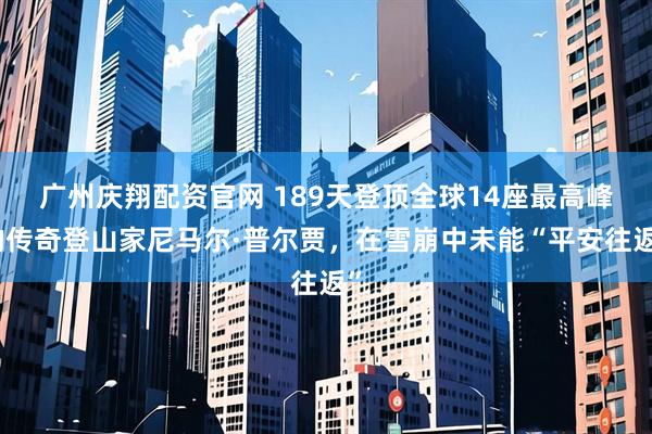 广州庆翔配资官网 189天登顶全球14座最高峰的传奇登山家尼马尔·普尔贾，在雪崩中未能“平安往返”