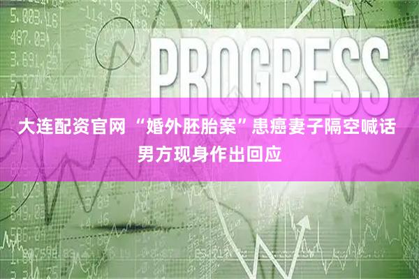 大连配资官网 “婚外胚胎案”患癌妻子隔空喊话 男方现身作出回应