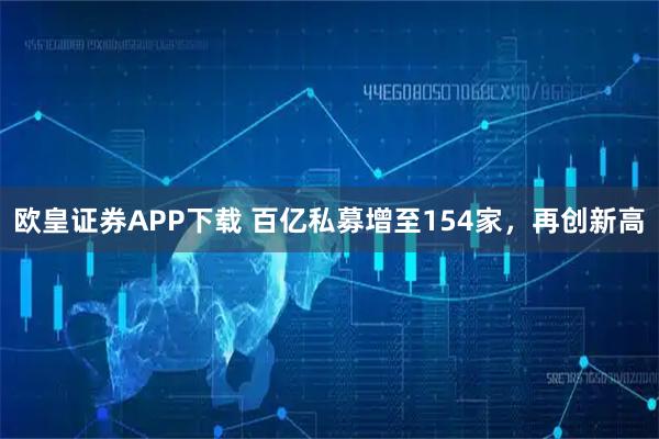 欧皇证券APP下载 百亿私募增至154家，再创新高