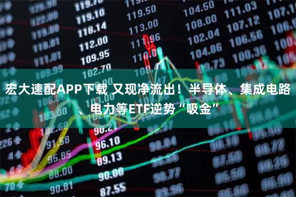 宏大速配APP下载 又现净流出！半导体、集成电路、电力等ETF逆势“吸金”