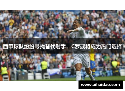 西甲球队纷纷寻找替代射手，C罗或将成为热门选择