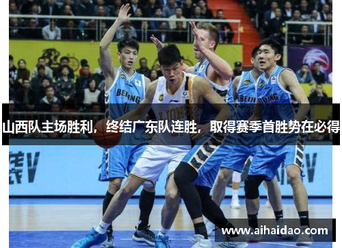 山西队主场胜利，终结广东队连胜，取得赛季首胜势在必得