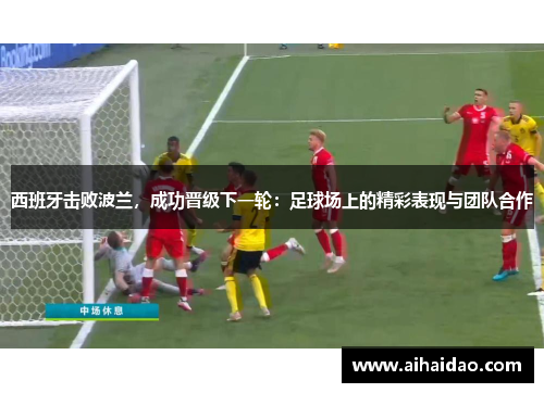 西班牙击败波兰，成功晋级下一轮：足球场上的精彩表现与团队合作