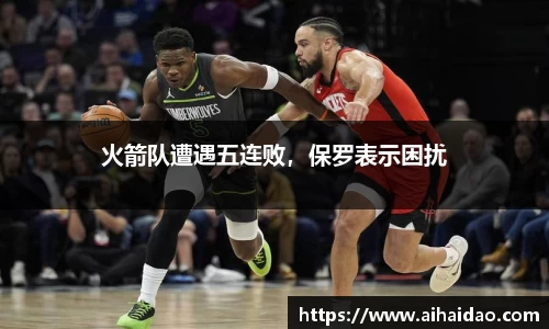 火箭队遭遇五连败，保罗表示困扰