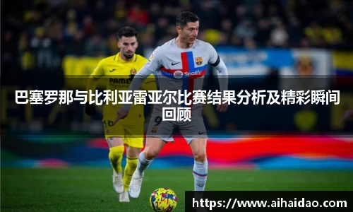 巴塞罗那与比利亚雷亚尔比赛结果分析及精彩瞬间回顾