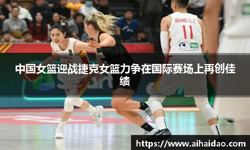 中国女篮迎战捷克女篮力争在国际赛场上再创佳绩