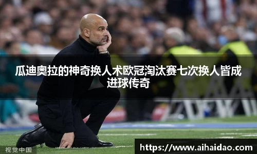瓜迪奥拉的神奇换人术欧冠淘汰赛七次换人皆成进球传奇