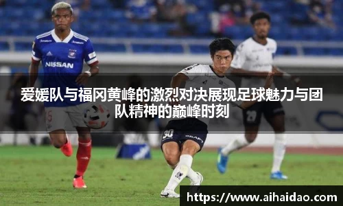 爱媛队与福冈黄峰的激烈对决展现足球魅力与团队精神的巅峰时刻