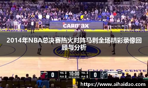 2014年NBA总决赛热火对阵马刺全场精彩录像回顾与分析