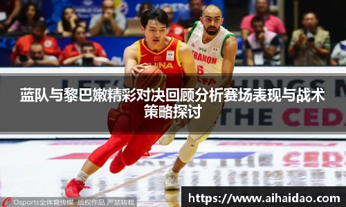 蓝队与黎巴嫩精彩对决回顾分析赛场表现与战术策略探讨