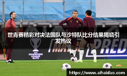 世青赛精彩对决法国队与沙特队比分结果揭晓引发热议