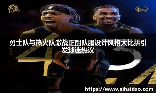 勇士队与热火队激战正酣队服设计风格大比拼引发球迷热议