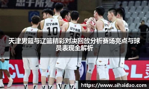 天津男篮与辽篮精彩对决回放分析赛场亮点与球员表现全解析