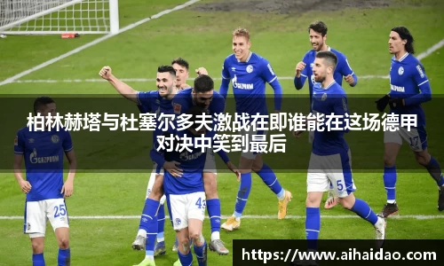 柏林赫塔与杜塞尔多夫激战在即谁能在这场德甲对决中笑到最后