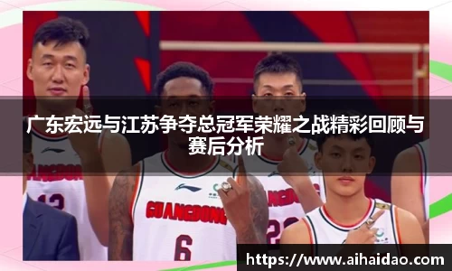 广东宏远与江苏争夺总冠军荣耀之战精彩回顾与赛后分析