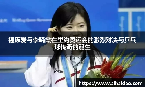 福原爱与李晓霞在里约奥运会的激烈对决与乒乓球传奇的诞生